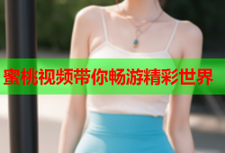 蜜桃视频带你畅游精彩世界