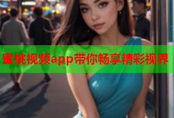蜜桃视频app带你畅享精彩视界
