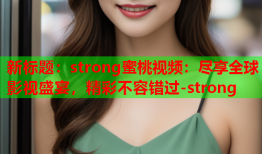 新标题：strong蜜桃视频：尽享全球影视盛宴，精彩不容错过-strong