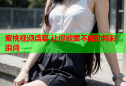 蜜桃视频盛宴 让你欲罢不能的精彩瞬间