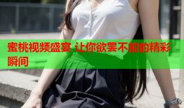 蜜桃视频盛宴 让你欲罢不能的精彩瞬间