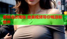 蜜桃诱惑揭秘 绝美视频带你畅游新世界