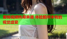 蜜桃视频热潮来袭 体验前所未有的视觉盛宴