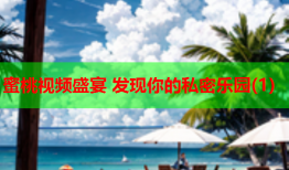 蜜桃视频盛宴 发现你的私密乐园(1)