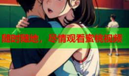 随时随地，尽情观看蜜桃视频