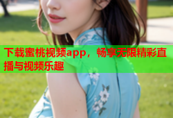 下载蜜桃视频app，畅享无限精彩直播与视频乐趣