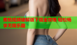 蜜桃视频破解版下载全攻略 轻松畅享无限乐趣