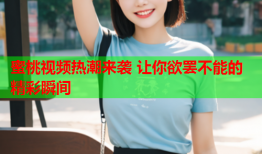 蜜桃视频热潮来袭 让你欲罢不能的精彩瞬间