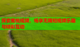探索蜜桃视频，畅享无限短视频乐趣与精彩互动