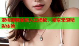 蜜桃视频全新入口揭秘，畅享无限精彩体验