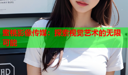 蜜桃影像传媒：探索视觉艺术的无限可能