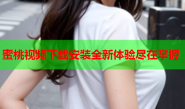 蜜桃视频下载安装全新体验尽在掌握