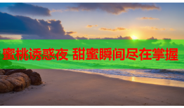蜜桃诱惑夜 甜蜜瞬间尽在掌握