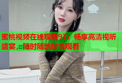 蜜桃视频在线观看97：畅享高清视听盛宴，随时随地尽情观看