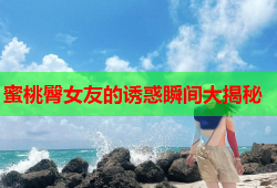 蜜桃臀女友的诱惑瞬间大揭秘