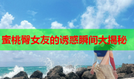蜜桃臀女友的诱惑瞬间大揭秘