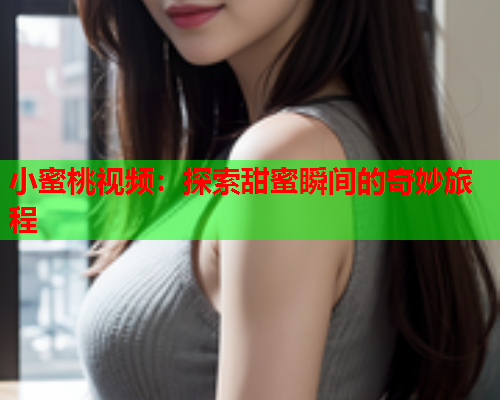 小蜜桃视频：探索甜蜜瞬间的奇妙旅程
