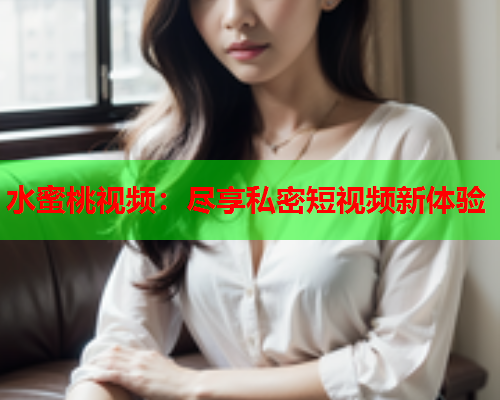 水蜜桃视频：尽享私密短视频新体验