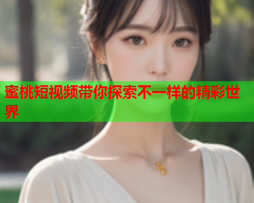 蜜桃短视频带你探索不一样的精彩世界