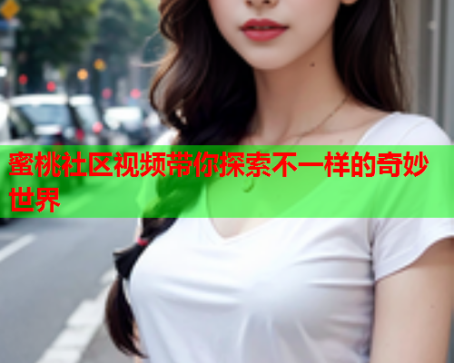 蜜桃社区视频带你探索不一样的奇妙世界