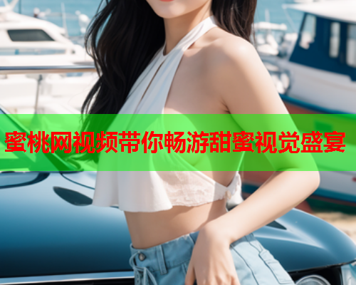 蜜桃网视频带你畅游甜蜜视觉盛宴