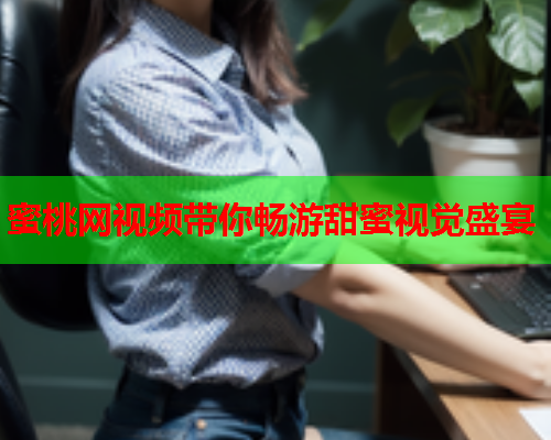 蜜桃网视频带你畅游甜蜜视觉盛宴