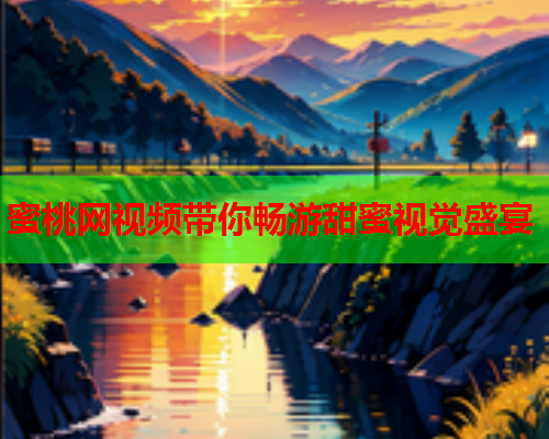 蜜桃网视频带你畅游甜蜜视觉盛宴