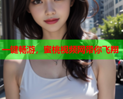 一键畅游，蜜桃视频网带你飞翔