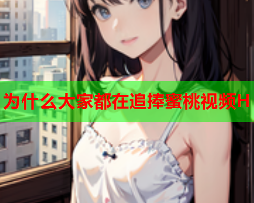 为什么大家都在追捧蜜桃视频H