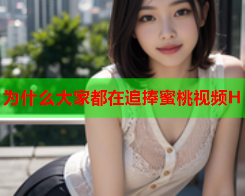 为什么大家都在追捧蜜桃视频H