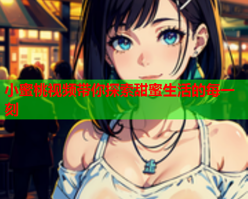 小蜜桃视频带你探索甜蜜生活的每一刻