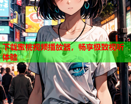 下载蜜桃视频播放器，畅享极致视听体验