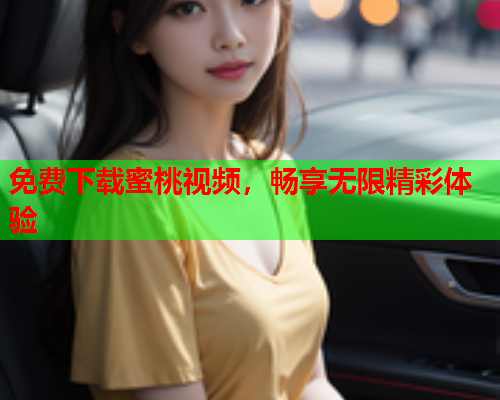 免费下载蜜桃视频，畅享无限精彩体验
