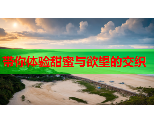 带你体验甜蜜与欲望的交织