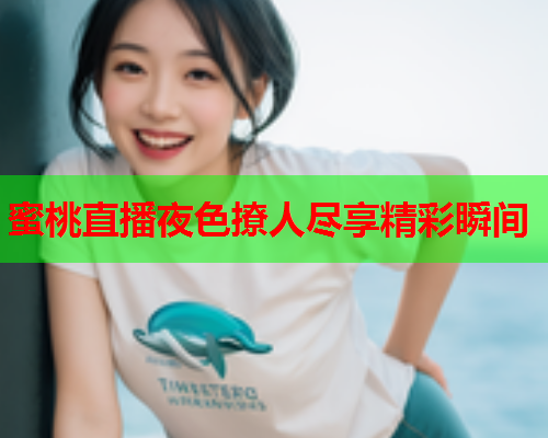 蜜桃直播夜色撩人尽享精彩瞬间