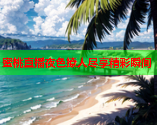蜜桃直播夜色撩人尽享精彩瞬间