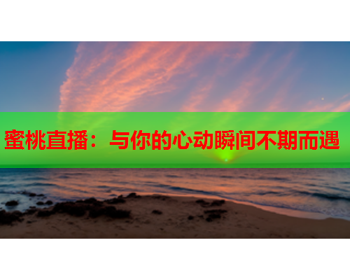 蜜桃直播：与你的心动瞬间不期而遇