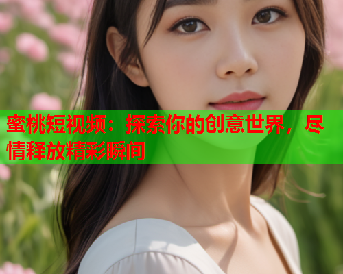 蜜桃短视频：探索你的创意世界，尽情释放精彩瞬间
