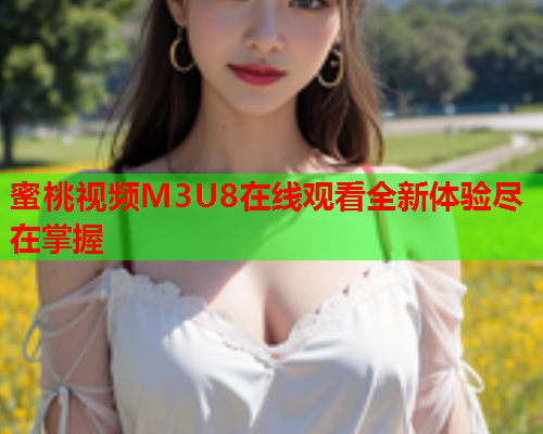 蜜桃视频M3U8在线观看全新体验尽在掌握