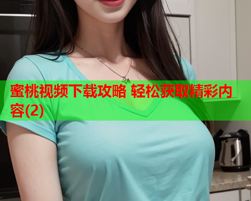 蜜桃视频下载攻略 轻松获取精彩内容(2)