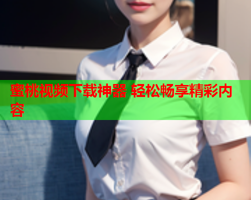 蜜桃视频下载神器 轻松畅享精彩内容