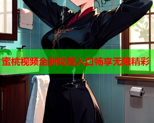 蜜桃视频全新观看入口畅享无限精彩