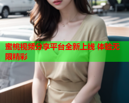 蜜桃视频分享平台全新上线 体验无限精彩