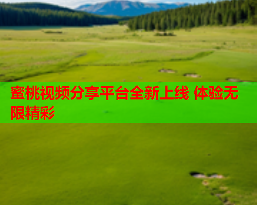 蜜桃视频分享平台全新上线 体验无限精彩