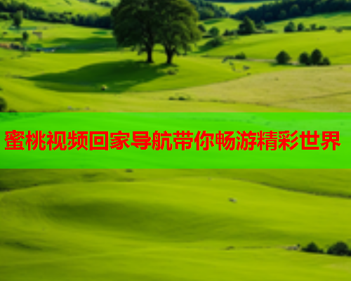 蜜桃视频回家导航带你畅游精彩世界