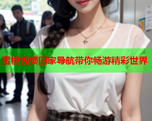 蜜桃视频回家导航带你畅游精彩世界