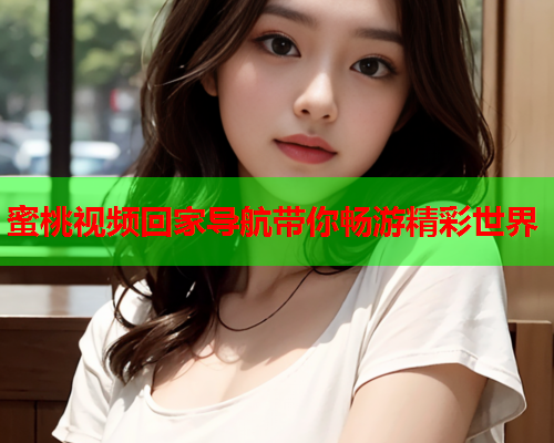 蜜桃视频回家导航带你畅游精彩世界