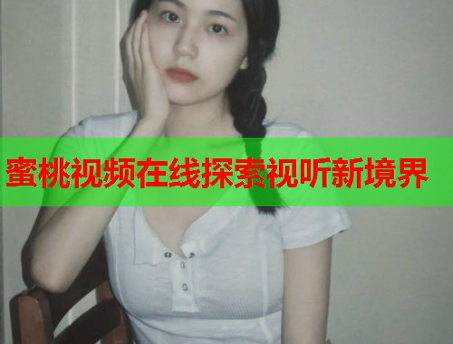 蜜桃视频在线探索视听新境界