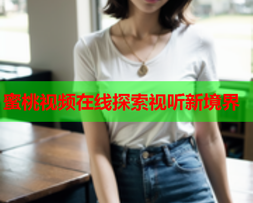 蜜桃视频在线探索视听新境界