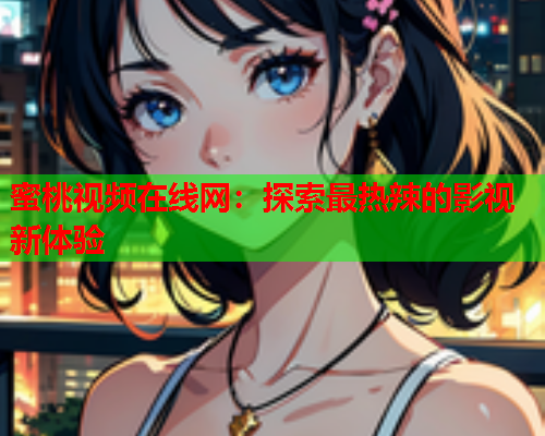 蜜桃视频在线网：探索最热辣的影视新体验